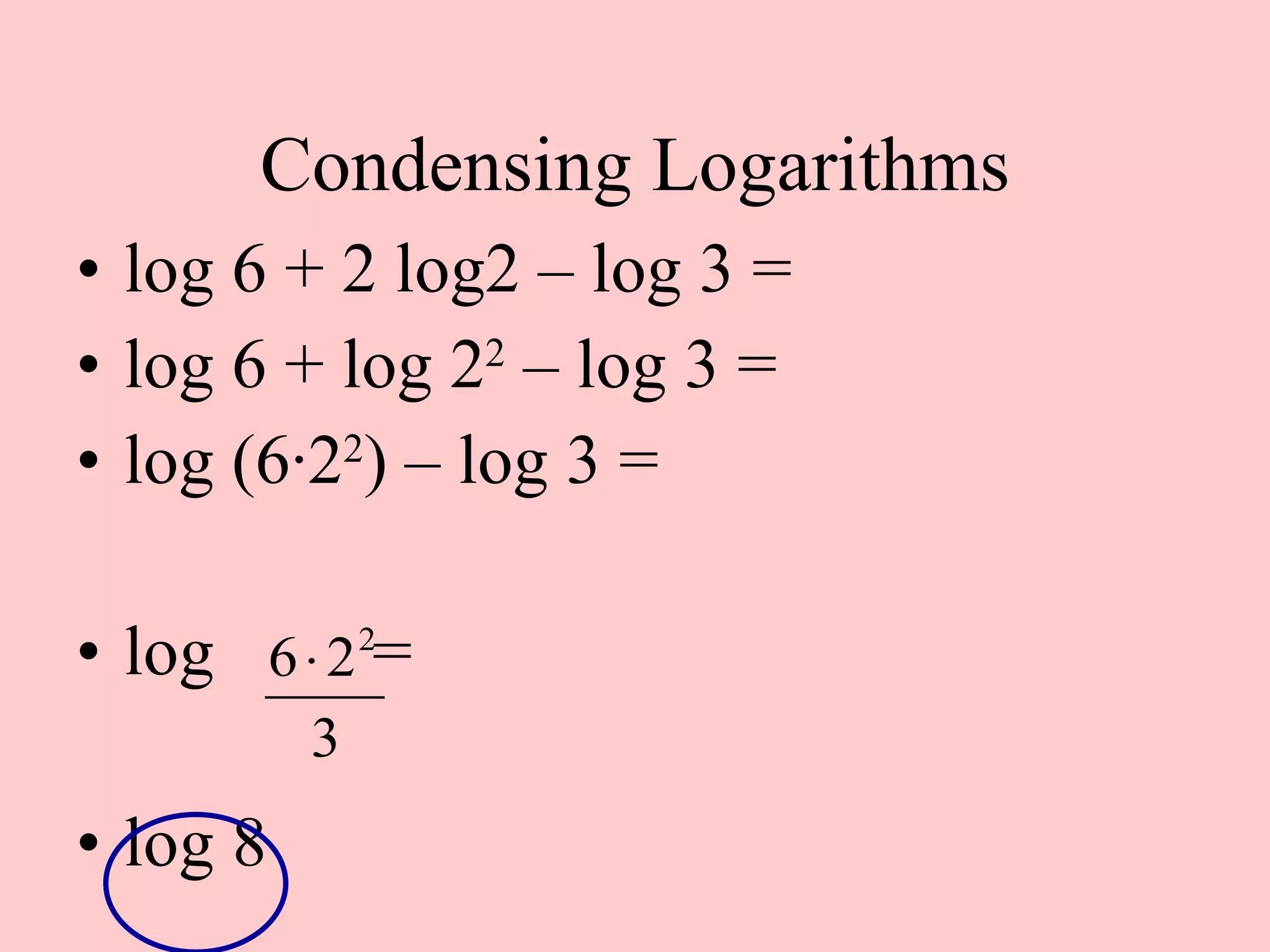Condensing Logarithms log 6 + 2 log2 – log 3 = log 6 + log 2 2  – log 3 = log (6 ·2 2 ) – log 3 = log  = log 8  