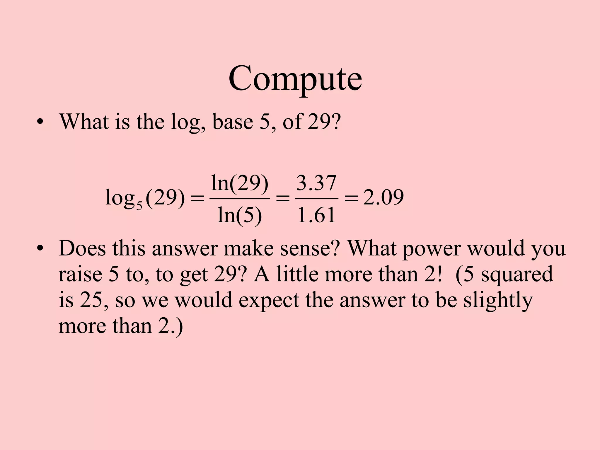 Compute  What is the log, base 5, of 29? Does this answer make sense? What power would you raise 5 to, to get 29? A little more than 2!  (5 squared is 25, so we would expect the answer to be slightly more than 2.) 