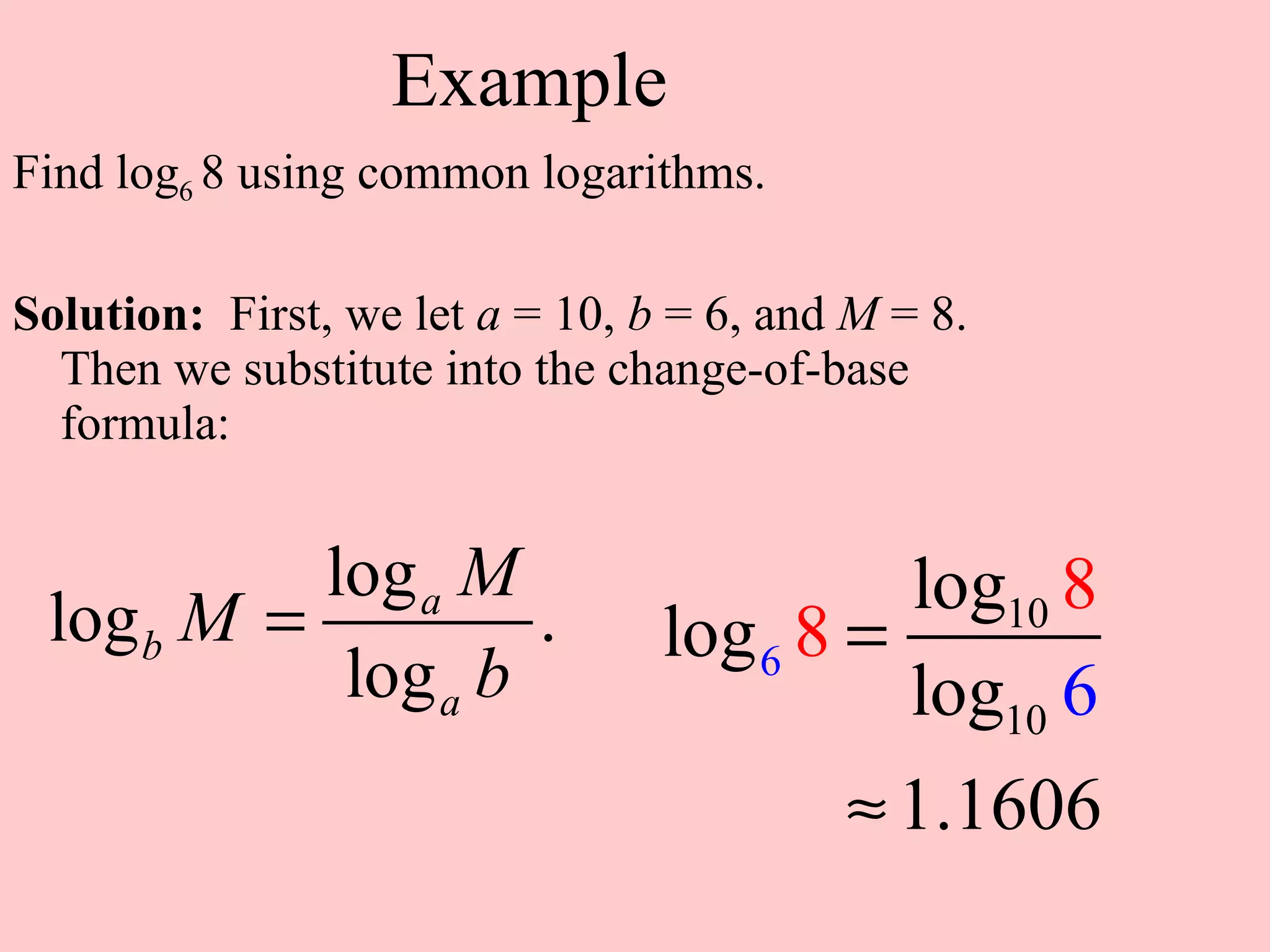 Example Find log 6  8 using common logarithms. Solution:   First, we let  a  = 10,  b  = 6, and  M  = 8. Then we substitute into the change-of-base formula: 