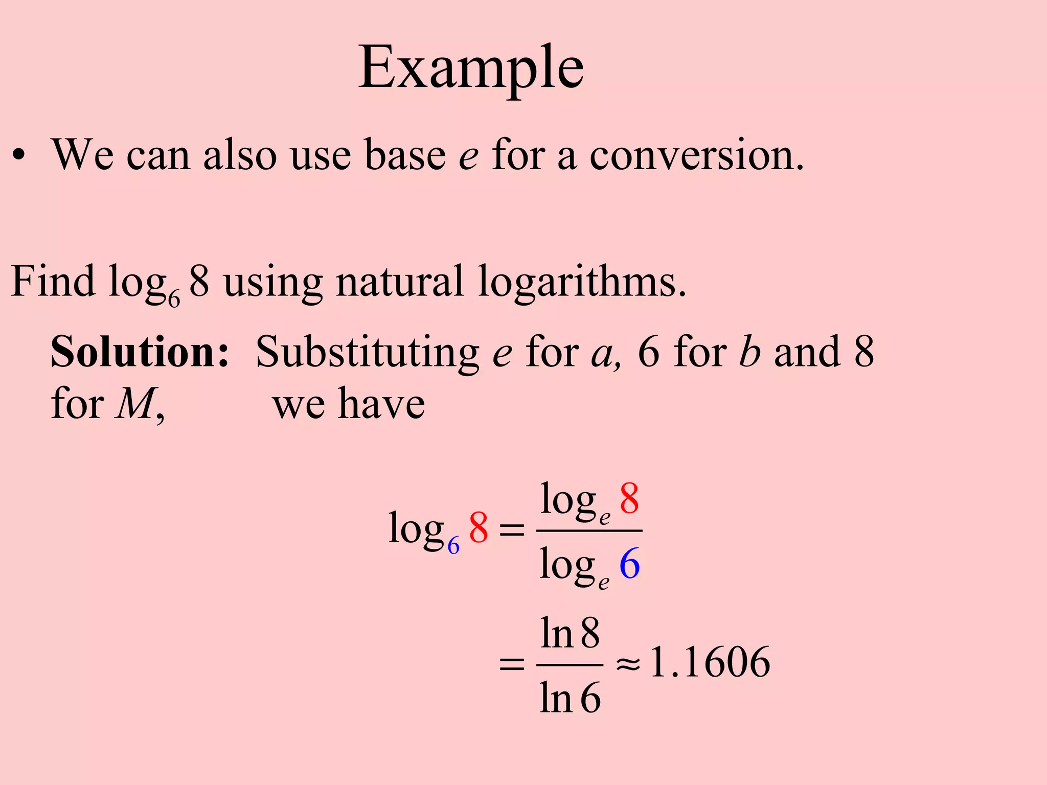 Example We can also use base  e  for a conversion. Find log 6  8 using natural logarithms. Solution:   Substituting  e  for  a,  6 for  b  and 8 for  M ,  we have  