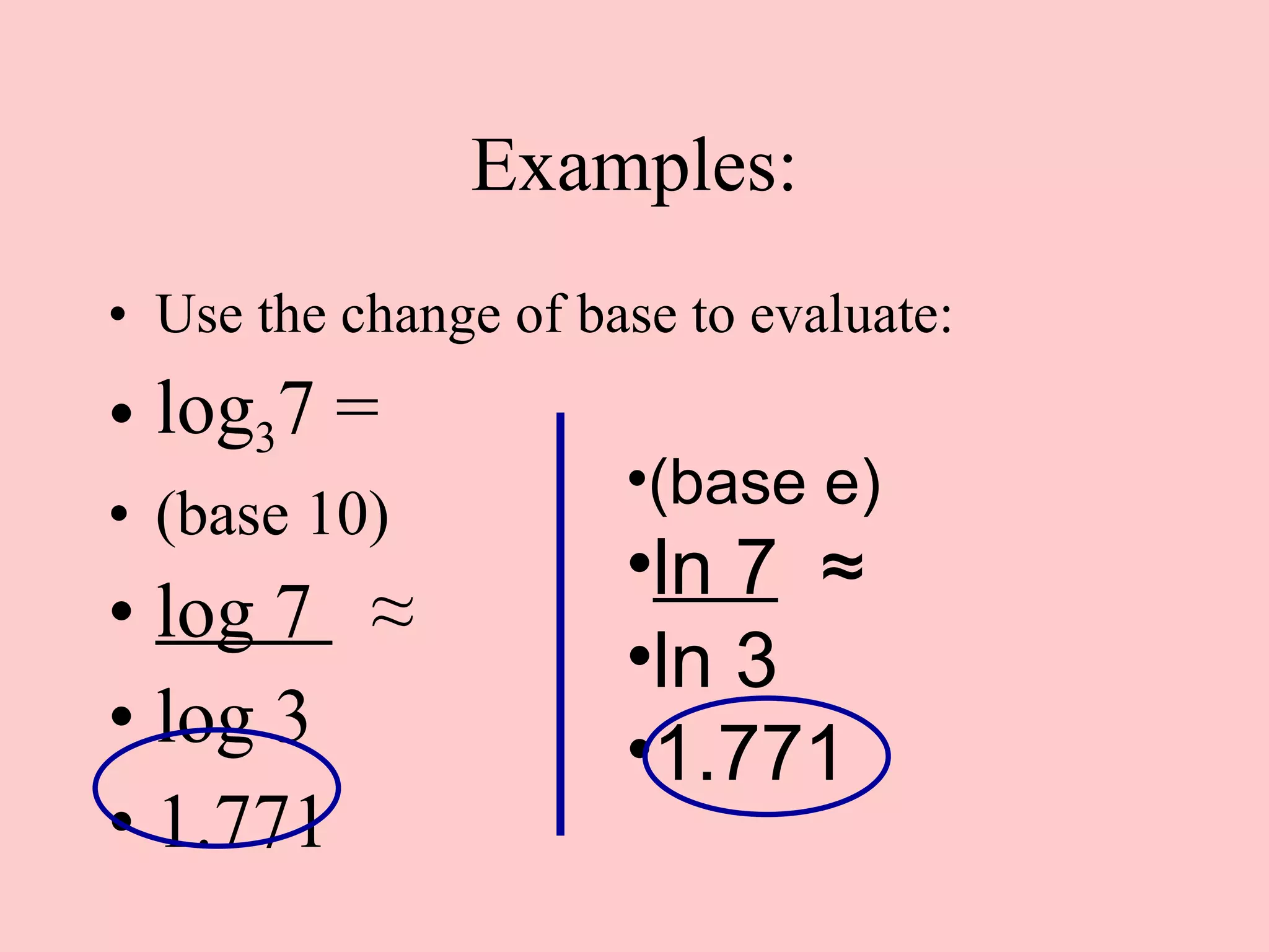 Examples: Use the change of base to evaluate: log 3 7 = (base 10) log 7  ≈   log 3 1.771 (base e) ln 7   ≈   ln 3 1.771 