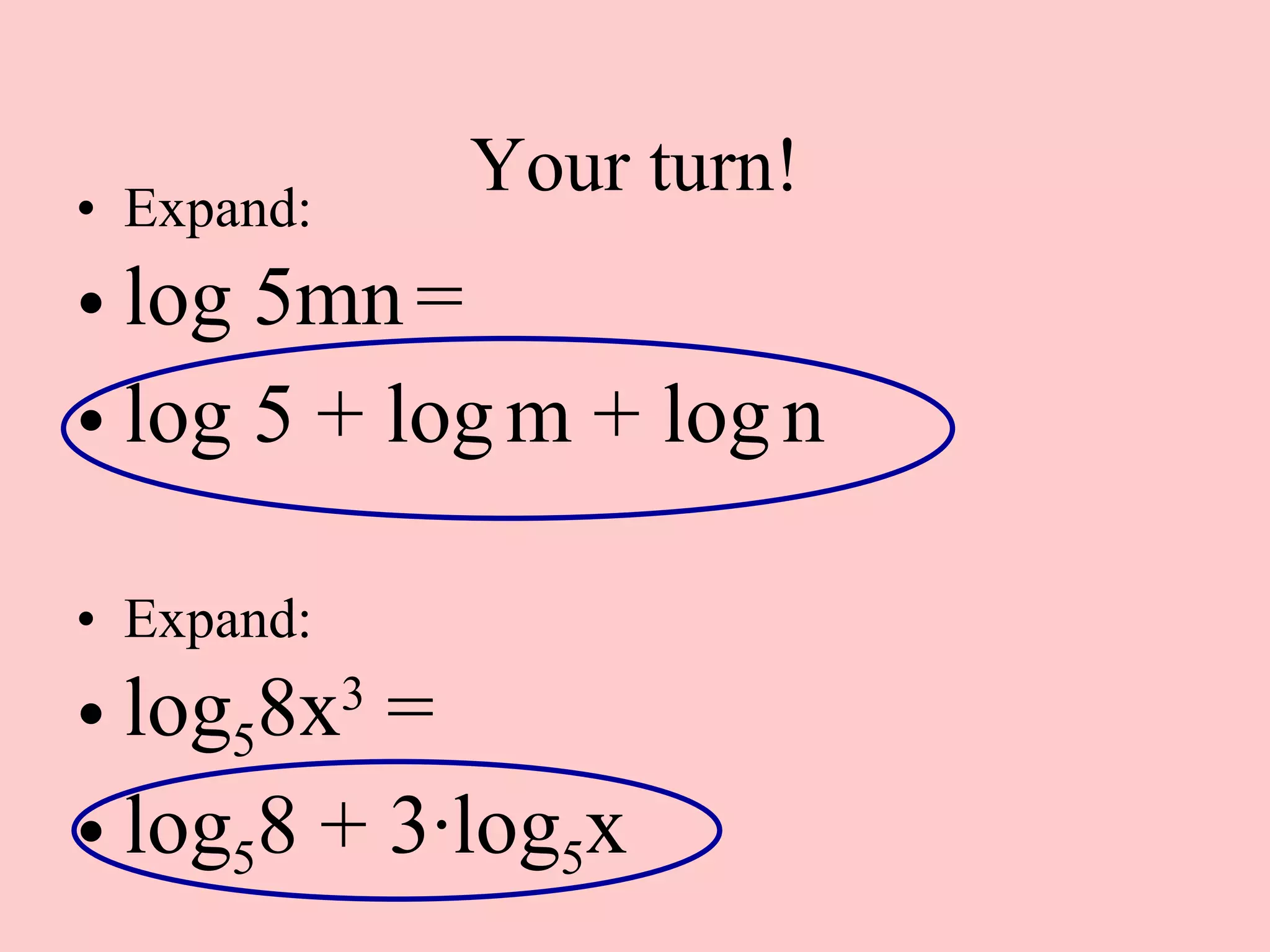Your turn! Expand: log 5mn   = log 5 + log   m + log   n Expand: log 5 8x 3  = log 5 8 + 3 · log 5 x 