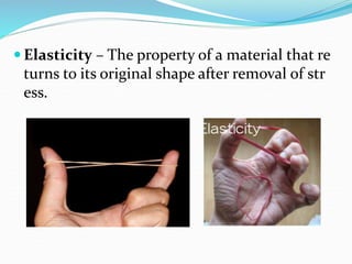  Elasticity – The property of a material that re
turns to its original shape after removal of str
ess.
 