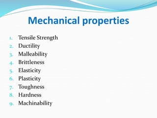 Mechanical properties
1. Tensile Strength
2. Ductility
3. Malleability
4. Brittleness
5. Elasticity
6. Plasticity
7. Toughness
8. Hardness
9. Machinability
 
