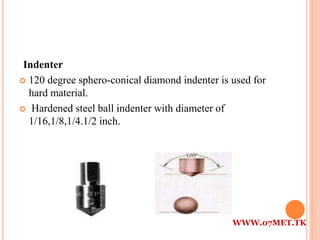Indenter
 120 degree sphero-conical diamond indenter is used for
hard material.
 Hardened steel ball indenter with diameter of
1/16,1/8,1/4.1/2 inch.
WWW.07MET.TK
 