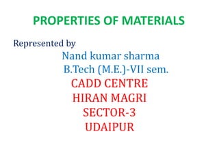 PROPERTIES OF MATERIALS
Represented by
Nand kumar sharma
B.Tech (M.E.)-VII sem.
CADD CENTRE
HIRAN MAGRI
SECTOR-3
UDAIPUR
 