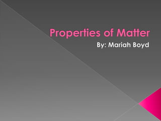 Properties of Matter By: Mariah Boyd 