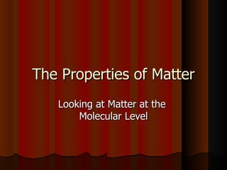 The Properties of Matter Looking at Matter at the  Molecular Level 