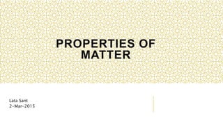 PROPERTIES OF
MATTER
Lata Sant
2-Mar-2015
 