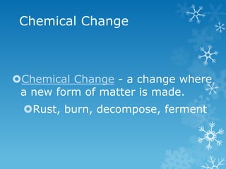 Chemical Change
Chemical Change - a change where
a new form of matter is made.
Rust, burn, decompose, ferment
 