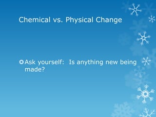 Chemical vs. Physical Change
Ask yourself: Is anything new being
made?
 