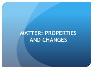 MATTER: PROPERTIES
AND CHANGES
 