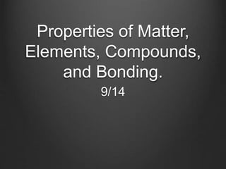Properties of Matter,
Elements, Compounds,
and Bonding.
9/14
 