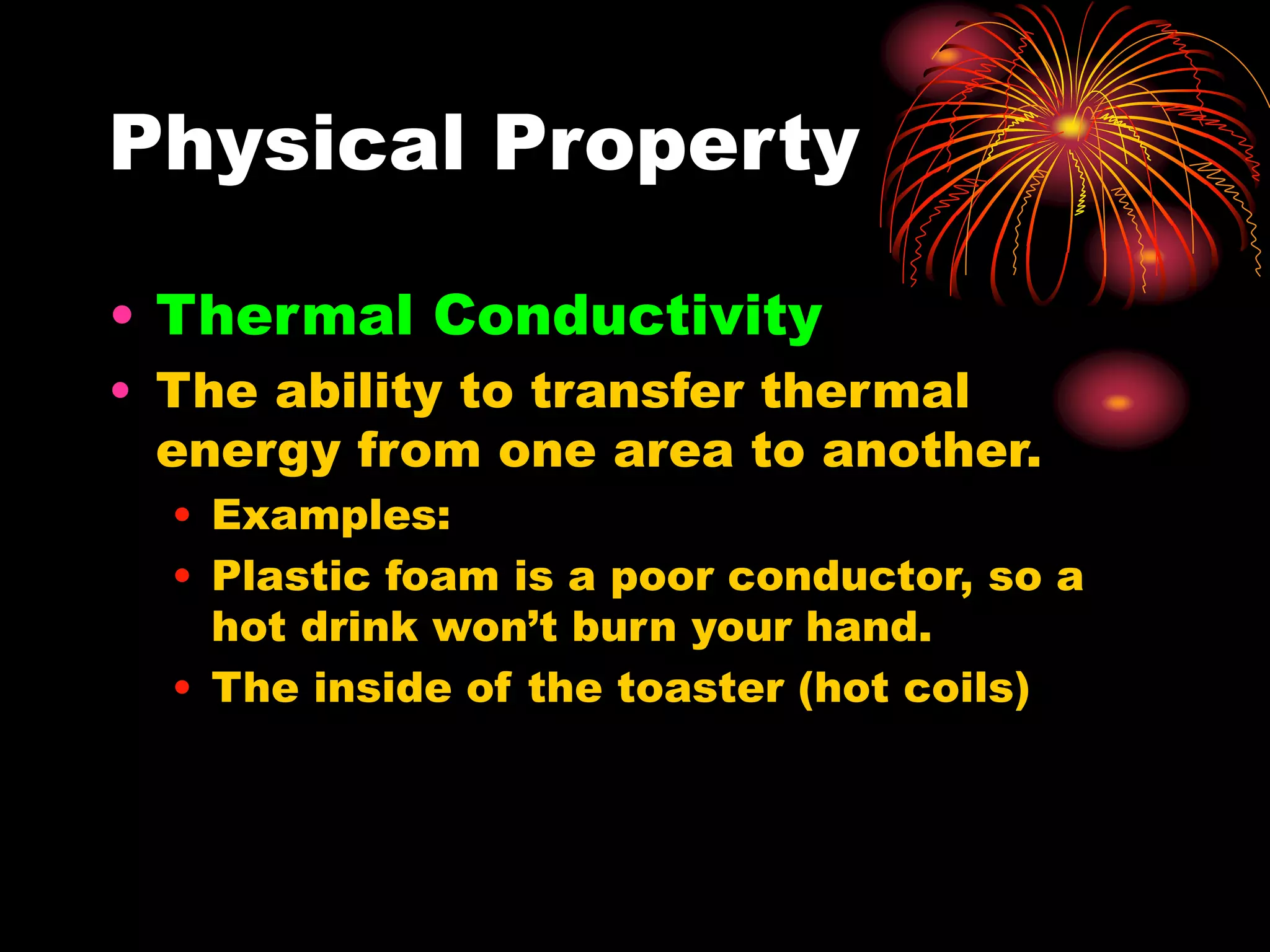 Physical Property
• Thermal Conductivity
• The ability to transfer thermal
energy from one area to another.
• Examples:
• Plastic foam is a poor conductor, so a
hot drink won’t burn your hand.
• The inside of the toaster (hot coils)
 