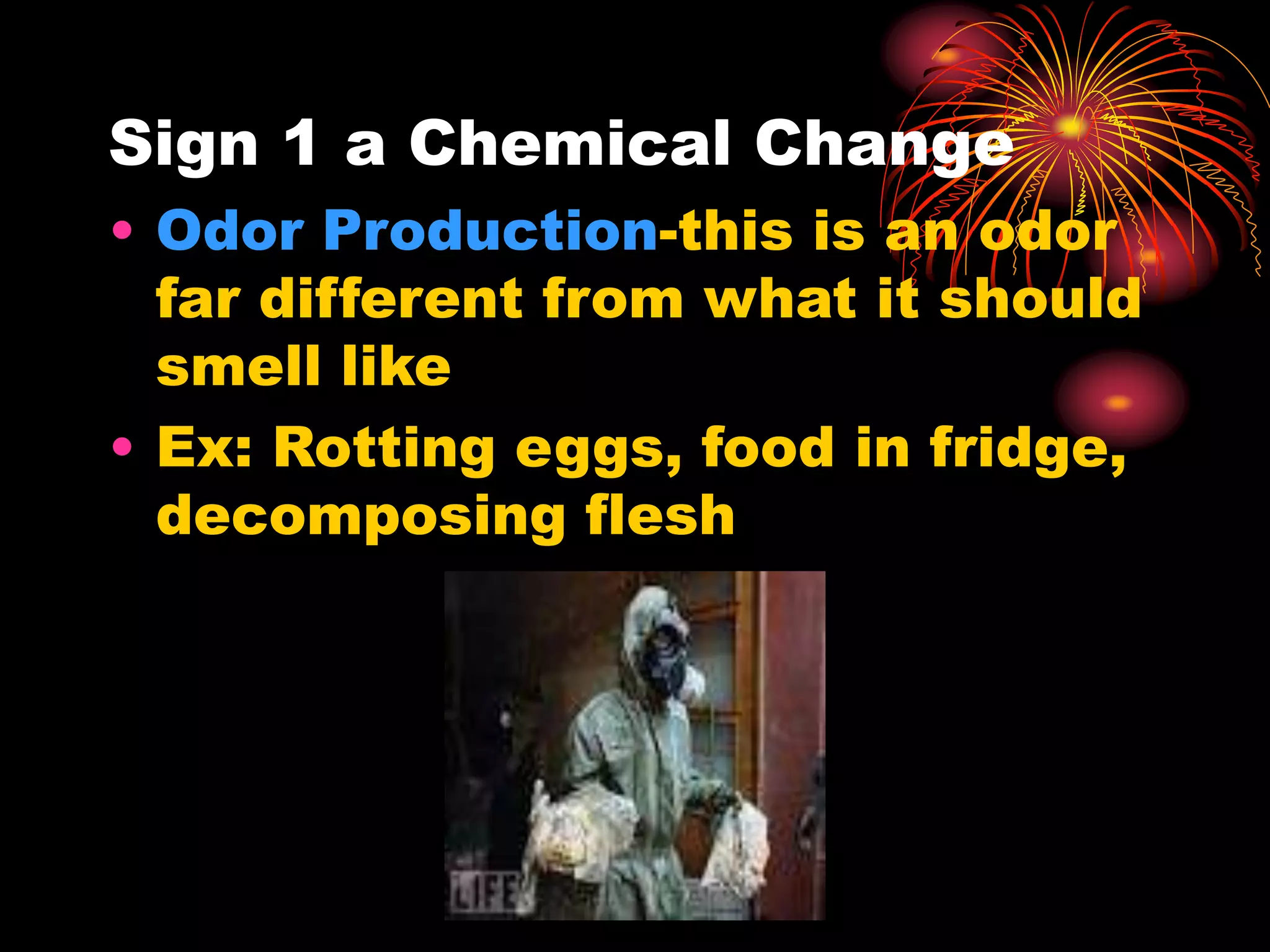 Sign 1 a Chemical Change
• Odor Production-this is an odor
far different from what it should
smell like
• Ex: Rotting eggs, food in fridge,
decomposing flesh
 