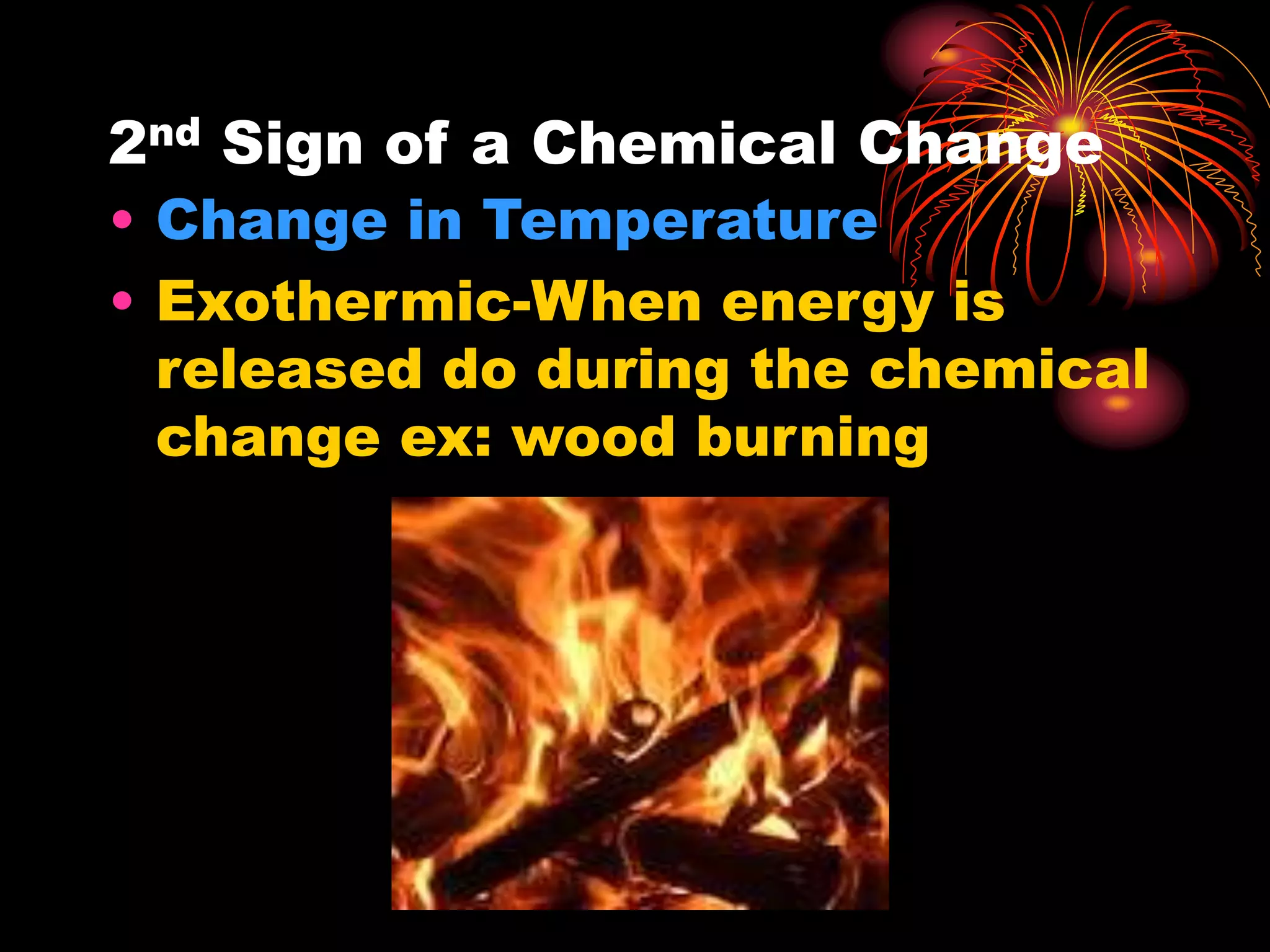 2nd Sign of a Chemical Change
• Change in Temperature
• Exothermic-When energy is
released do during the chemical
change ex: wood burning
 