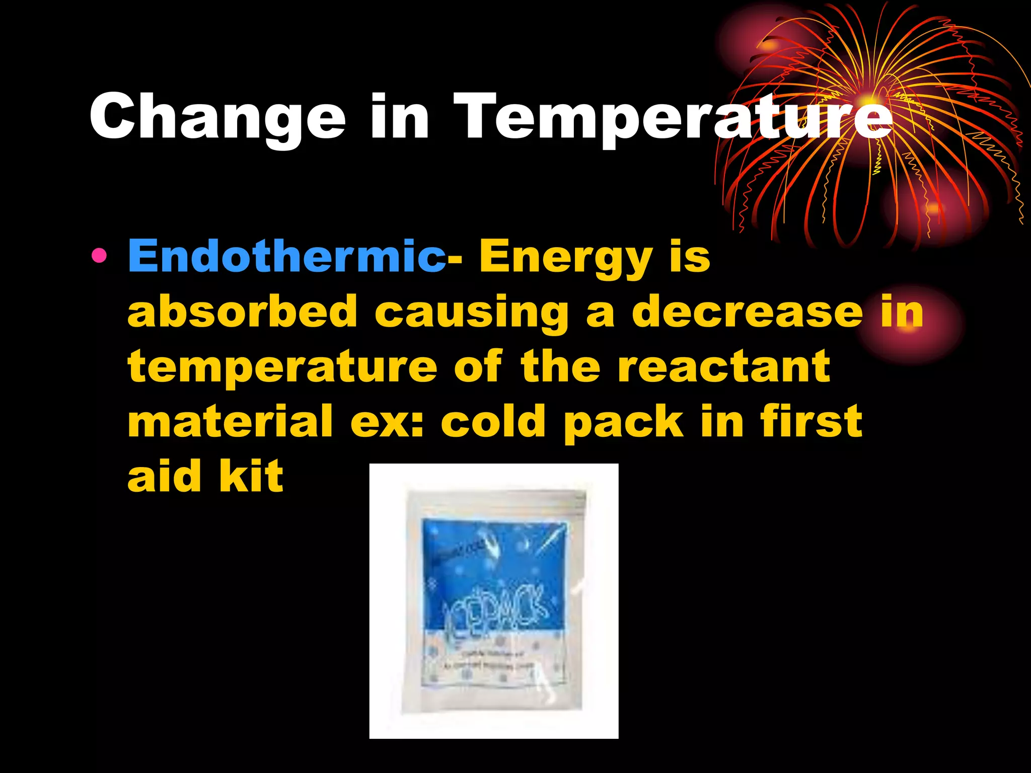 Change in Temperature
• Endothermic- Energy is
absorbed causing a decrease in
temperature of the reactant
material ex: cold pack in first
aid kit
 