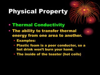 Physical Property
• Thermal Conductivity
• The ability to transfer thermal
energy from one area to another.
• Examples:
• Plastic foam is a poor conductor, so a
hot drink won’t burn your hand.
• The inside of the toaster (hot coils)
 