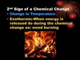 2nd Sign of a Chemical Change
• Change in Temperature
• Exothermic-When energy is
released do during the chemical
change ex: wood burning
 