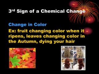 3rd Sign of a Chemical Change
Change in Color
Ex: fruit changing color when it
ripens, leaves changing color in
the Autumn, dying your hair
 