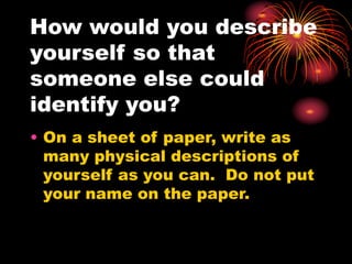 How would you describe
yourself so that
someone else could
identify you?
• On a sheet of paper, write as
many physical descriptions of
yourself as you can. Do not put
your name on the paper.
 
