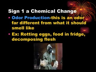 Sign 1 a Chemical Change
• Odor Production-this is an odor
far different from what it should
smell like
• Ex: Rotting eggs, food in fridge,
decomposing flesh
 