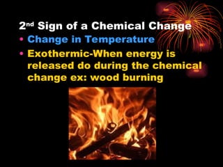 2nd
Sign of a Chemical Change
• Change in Temperature
• Exothermic-When energy is
released do during the chemical
change ex: wood burning
 