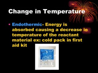Change in Temperature
• Endothermic- Energy is
absorbed causing a decrease in
temperature of the reactant
material ex: cold pack in first
aid kit
 