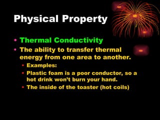 Physical Property
• Thermal Conductivity
• The ability to transfer thermal
energy from one area to another.
• Examples:
• Plastic foam is a poor conductor, so a
hot drink won’t burn your hand.
• The inside of the toaster (hot coils)
 