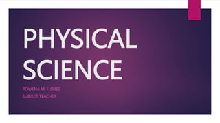 PHYSICAL
SCIENCE
ROWENA M. FLORES
SUBJECT TEACHER
 