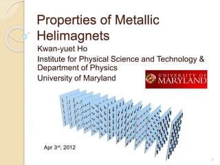 Properties of Metallic
Helimagnets
Kwan-yuet Ho
Institute for Physical Science and Technology &
Department of Physics
University of Maryland
1UMD
Apr 3rd, 2012
 