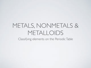 METALS, NONMETALS &
METALLOIDS
Classifying elements on the PeriodicTable
 