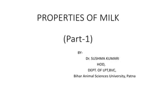 PROPERTIES OF MILK
(Part-1)
BY-
Dr. SUSHMA KUMARI
HOD,
DEPT. OF LPT,BVC,
Bihar Animal Sciences University, Patna
 