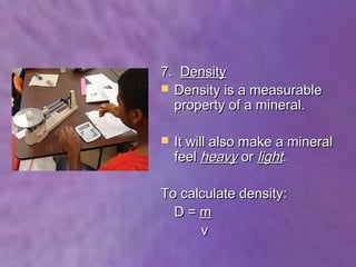 7. Density
 Density is a measurable
  property of a mineral.

   It will also make a mineral
    feel heavy or light.

To calculate density:
  D=m
      v
 