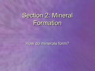 Section 2: Mineral
   Formation


 How do minerals form?
 