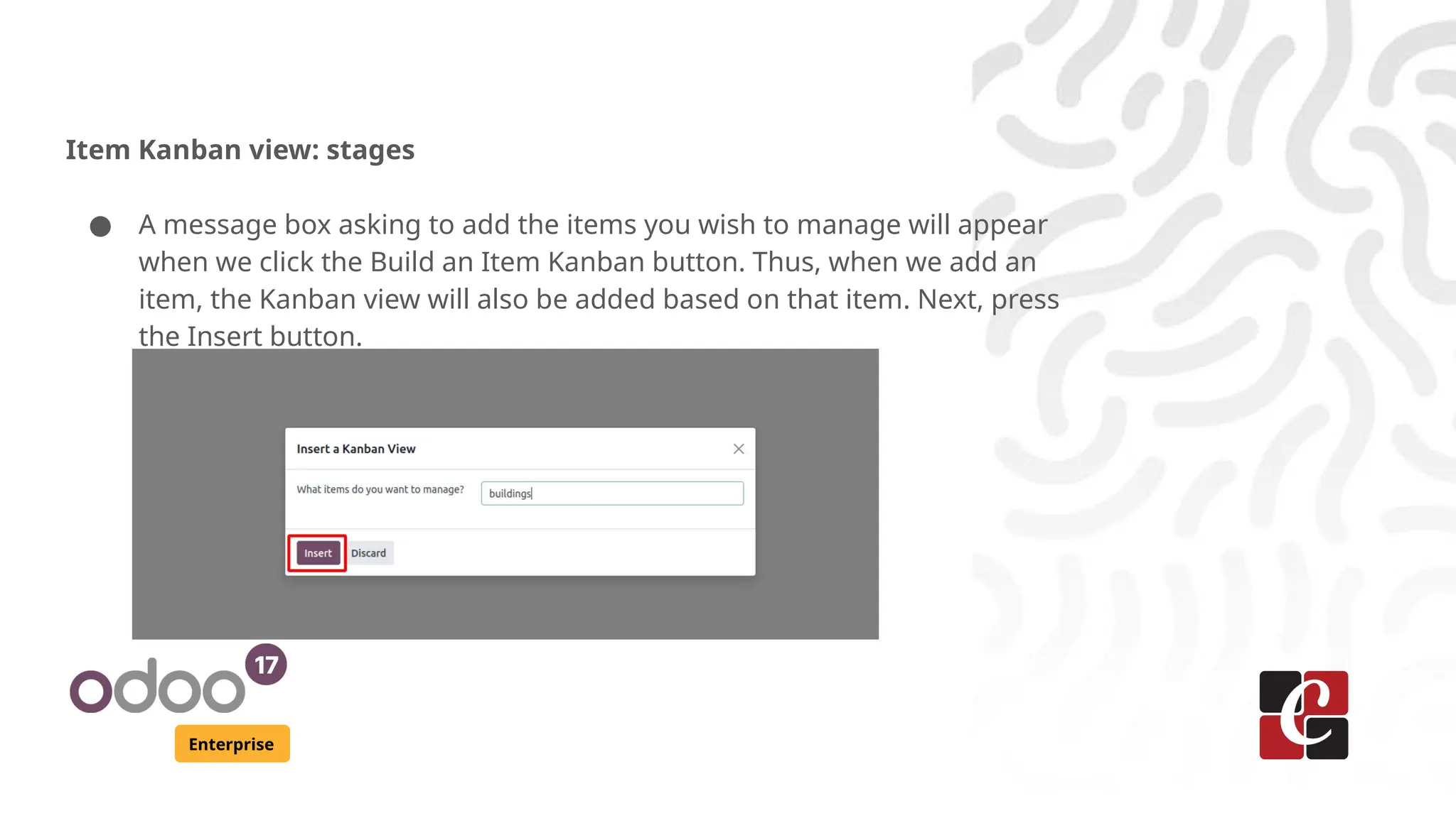 Enterprise
Item Kanban view: stages
● A message box asking to add the items you wish to manage will appear
when we click the Build an Item Kanban button. Thus, when we add an
item, the Kanban view will also be added based on that item. Next, press
the Insert button.
 