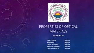 PROPERTIES OF OPTICAL
MATERIALS
PRESENTED BY:
HARIS KHAN MM-20
SAAD ARIF MM-26
OMAR SIDDIQUI MM-04
MOIZ ULLAH BAIG MM-36
DANIYAL AHMED MM-33
 