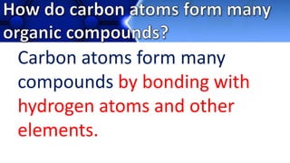 Carbon atoms form many
compounds by bonding with
hydrogen atoms and other
elements.
 