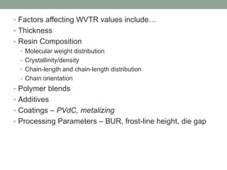 • Factors affecting WVTR values include…
• Thickness
• Resin Composition
• Molecular weight distribution
• Crystallinity/density
• Chain-length and chain-length distribution
• Chain orientation
• Polymer blends
• Additives
• Coatings – PVdC, metalizing
• Processing Parameters – BUR, frost-line height, die gap
 