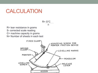 CALCULATION
R= S*C
n
R= tear resistance in grams
S- corrected scale reading
C= machine capacity in grams
N= Number of sheets in each test
 