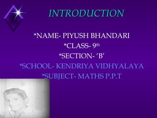 INTRODUCTIONINTRODUCTION
*NAME- PIYUSH BHANDARI
*CLASS- 9th
*SECTION- ‘B’
*SCHOOL- KENDRIYA VIDHYALAYA
*SUBJECT- MATHS P.P.T
 