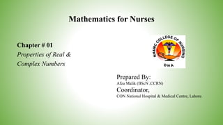 Mathematics for Nurses
Chapter # 01
Properties of Real &
Complex Numbers
Prepared By:
Afza Malik (BScN ,CCRN)
Coordinator,
CON National Hospital & Medical Centre, Lahore.
 