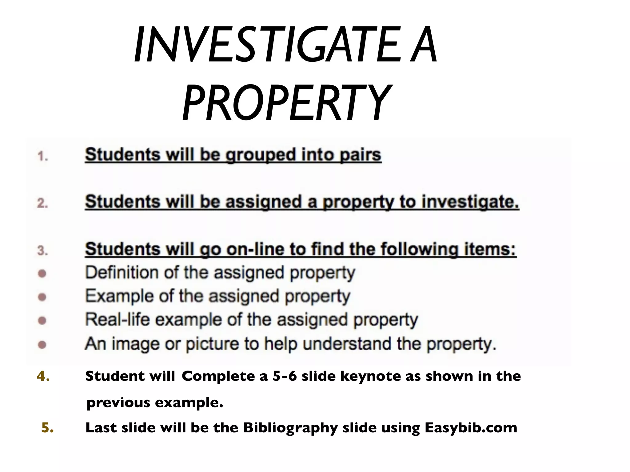 INVESTIGATE A
PROPERTY
4. Student will Complete a 5-6 slide keynote as shown in the
previous example.
5. Last slide will be the Bibliography slide using Easybib.com