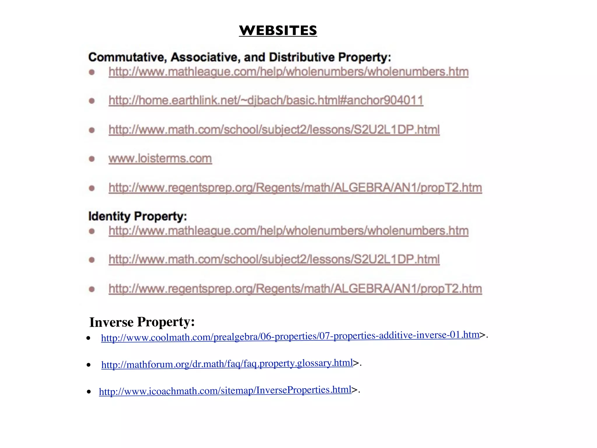WEBSITES
Inverse Property:
• http://www.coolmath.com/prealgebra/06-properties/07-properties-additive-inverse-01.htm>.
• http://mathforum.org/dr.math/faq/faq.property.glossary.html>.
• http://www.icoachmath.com/sitemap/InverseProperties.html>.