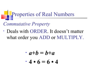 Properties of Real Numbers
Commutative Property
• Deals with ORDER. It doesn’t matter
what order you ADD or MULTIPLY.
• a+b = b+a
• 4 • 6 = 6 • 4
 