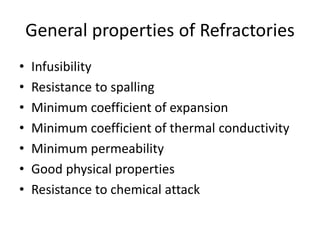General properties of Refractories
• Infusibility
• Resistance to spalling
• Minimum coefficient of expansion
• Minimum coefficient of thermal conductivity
• Minimum permeability
• Good physical properties
• Resistance to chemical attack
 