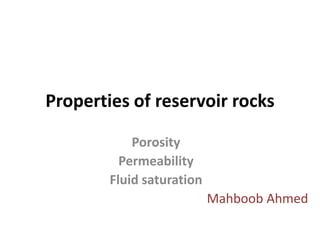 Properties of reservoir rocks

            Porosity
          Permeability
        Fluid saturation
                           Mahboob Ahmed
 