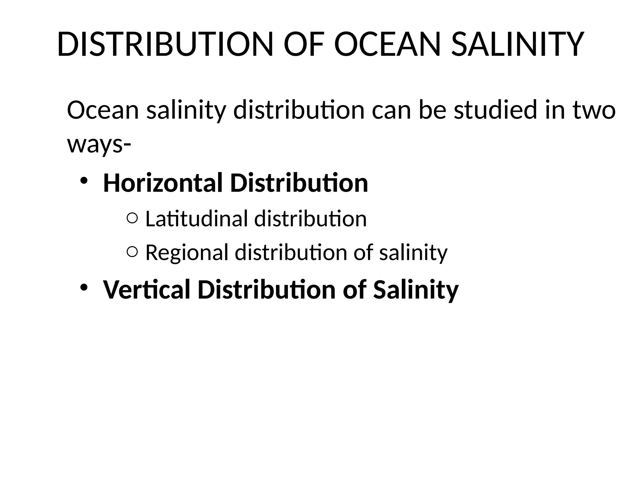 DISTRIBUTION OF OCEAN SALINITY
Ocean salinity distribution can be studied in two
ways-
• Horizontal Distribution
o Latitudinal distribution
o Regional distribution of salinity
• Vertical Distribution of Salinity
 