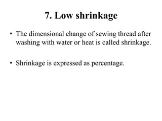 7. Low shrinkage
• The dimensional change of sewing thread after
washing with water or heat is called shrinkage.
• Shrinkage is expressed as percentage.
 