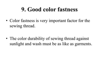9. Good color fastness
• Color fastness is very important factor for the
sewing thread.
• The color durability of sewing thread against
sunlight and wash must be as like as garments.
 